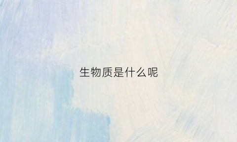 生物质是什么呢(生物物质是什么)