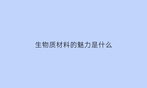 生物质材料的魅力是什么(生物质材料的应用现状)