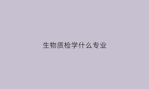 生物质检学什么专业(生物质检学什么专业好)