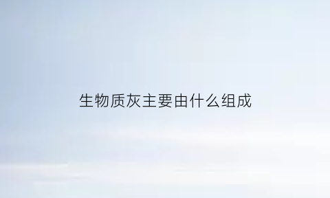 生物质灰主要由什么组成(生物质灰怎么处理)