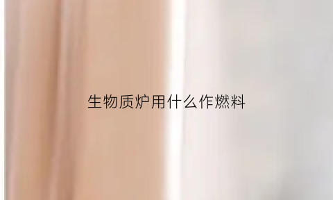 生物质炉用什么作燃料(生物质炉具有什么好处)