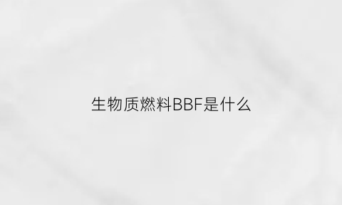 生物质燃料BBF是什么(生物质燃料吧)