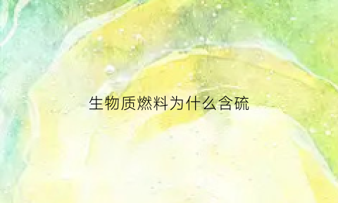 生物质燃料为什么含硫(生物质燃料为什么含硫高)