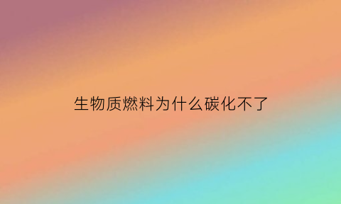 生物质燃料为什么碳化不了(生物燃料为什么没有普及)