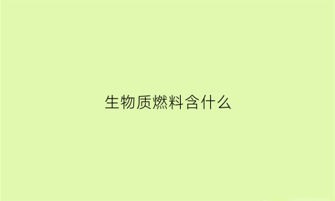 生物质燃料含什么(生物质燃料含什么物质)
