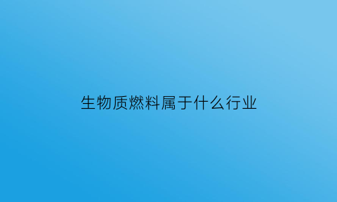 生物质燃料属于什么行业(生物质燃料是不是危化品)