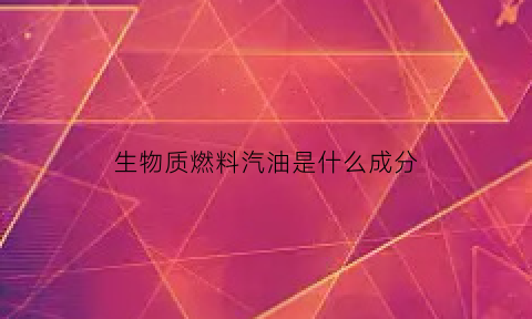 生物质燃料汽油是什么成分(生物质燃料油属于危险品吗)