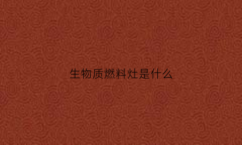 生物质燃料灶是什么(生物质燃料是啥)