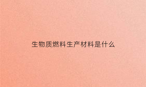 生物质燃料生产材料是什么(生物质燃料原材料)