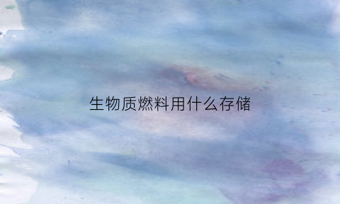 生物质燃料用什么存储(生物质燃料用什么存储方法)