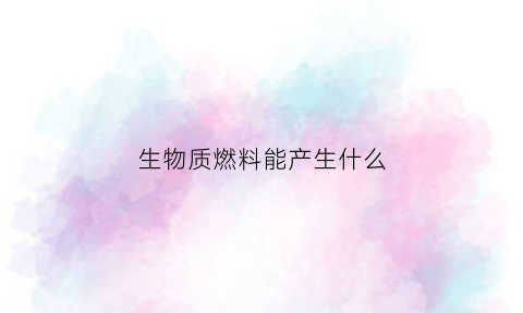 生物质燃料能产生什么(生物质燃料的优缺点)