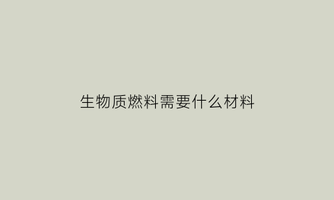 生物质燃料需要什么材料(生物质燃料需要什么材料做的)