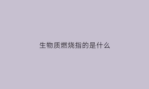 生物质燃烧指的是什么(生物质燃烧技术主要包括)