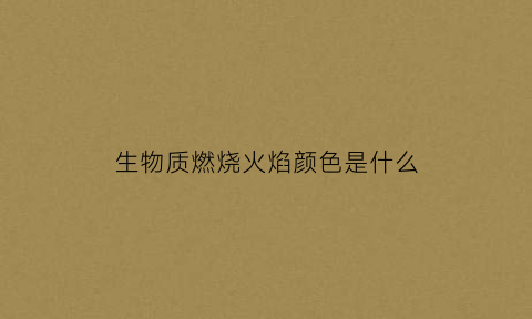 生物质燃烧火焰颜色是什么(生物质燃烧的原理)