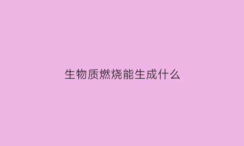 生物质燃烧能生成什么(生物质燃烧能生成什么气体)