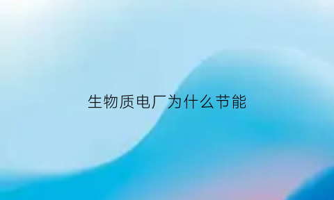 生物质电厂为什么节能(生物质电厂为什么节能呢)