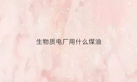 生物质电厂用什么煤油(生物质电厂原料)