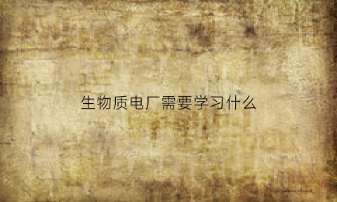 生物质电厂需要学习什么(生物质电厂运行累不累)