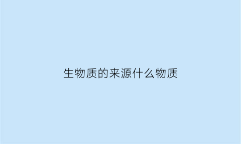 生物质的来源什么物质(生物质由什么组成)