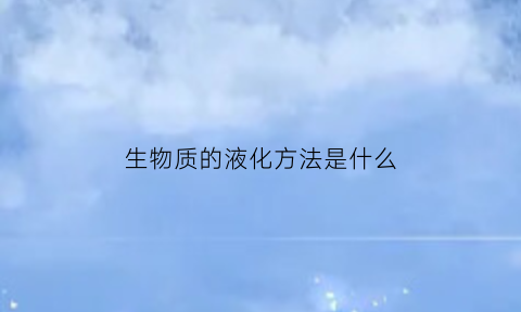 生物质的液化方法是什么(生物质的液化方法是什么原理)