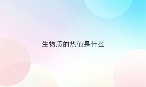 生物质的热值是什么(生物质能热值高吗)