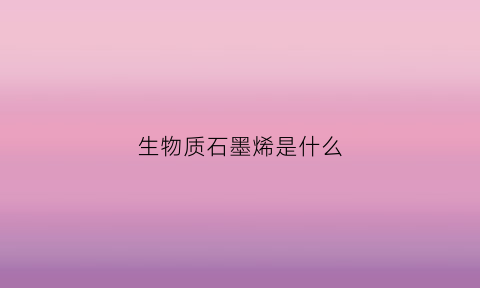 生物质石墨烯是什么(生物质石墨烯是什么意思)