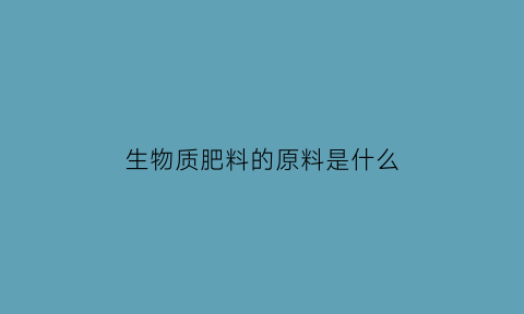 生物质肥料的原料是什么(生物肥料的配方)
