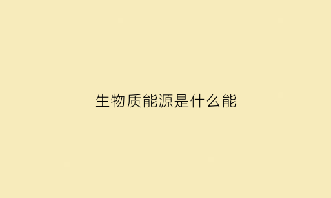 生物质能源是什么能(生物质能源包括哪些)