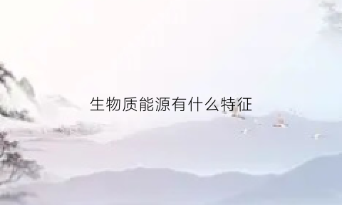 生物质能源有什么特征(生物质能源的重要性)