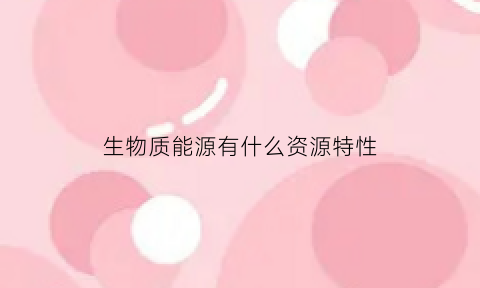 生物质能源有什么资源特性(生物质能源有什么资源特性和作用)