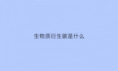生物质衍生碳是什么(生物质衍生物)