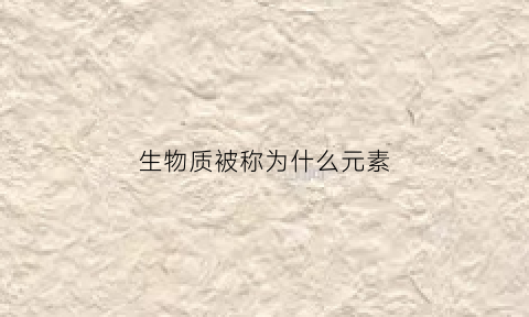 生物质被称为什么元素(生物物质组成元素)