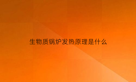 生物质锅炉发热原理是什么(生物质锅炉发热原理是什么样的)