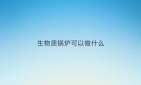 生物质锅炉可以做什么(生物质锅炉可以使用吗)