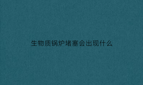 生物质锅炉堵塞会出现什么(生物质锅炉堵塞会出现什么现象)