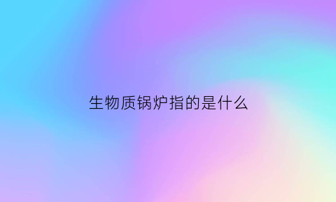 生物质锅炉指的是什么(生物质锅炉指的是什么炉子)