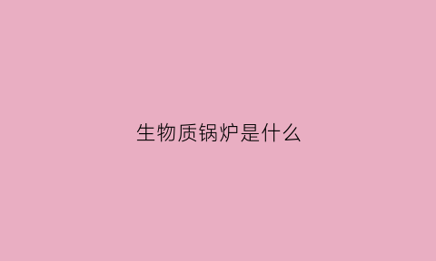 生物质锅炉是什么(生物质锅炉是什么意思)