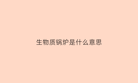 生物质锅炉是什么意思(生物质锅炉好不好)