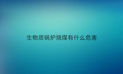 生物质锅炉烧煤有什么危害(生物质锅炉烧煤有什么危害和后果)