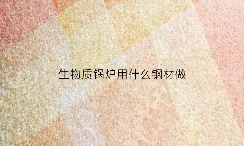 生物质锅炉用什么钢材做(生物质锅炉锅炉)
