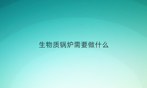 生物质锅炉需要做什么(生物质锅炉的优缺点)