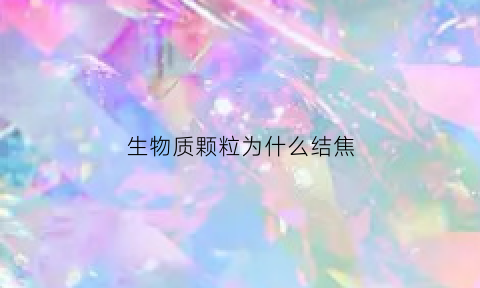 生物质颗粒为什么结焦(生物质颗粒结焦怎么解决)