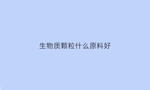 生物质颗粒什么原料好(生物质颗粒用途哪里)