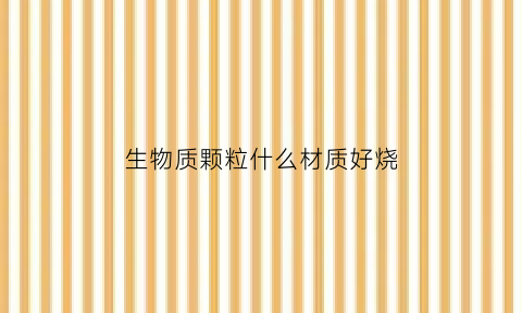 生物质颗粒什么材质好烧(生物质颗粒优缺点)