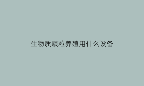 生物质颗粒养殖用什么设备(生物质颗粒用途)