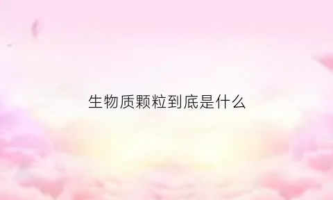 生物质颗粒到底是什么(生物质颗粒百度百科)
