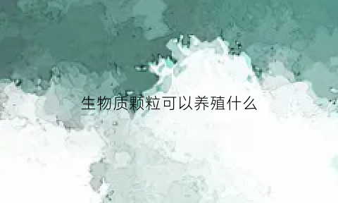 生物质颗粒可以养殖什么(生物质颗粒能养花吗)