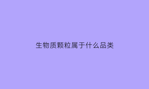 生物质颗粒属于什么品类(生物质颗粒属于什么品类的产品)
