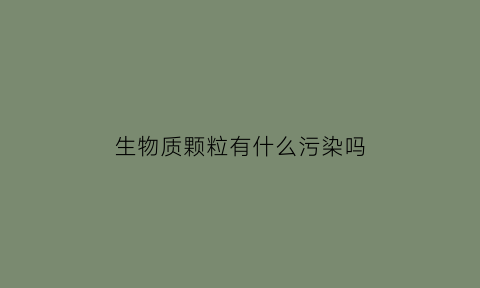 生物质颗粒有什么污染吗(生物质颗粒污染大吗)