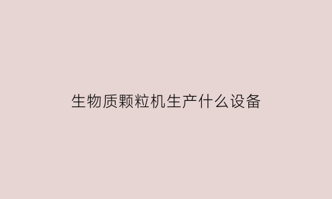 生物质颗粒机生产什么设备(生物质颗粒机全套设备的价格)